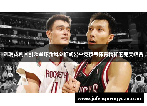 姚明裁判团引领篮球新风潮推动公平竞技与体育精神的完美结合