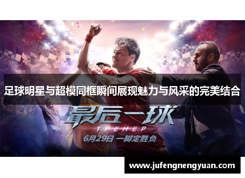足球明星与超模同框瞬间展现魅力与风采的完美结合