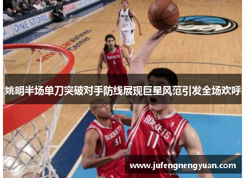 姚明半场单刀突破对手防线展现巨星风范引发全场欢呼