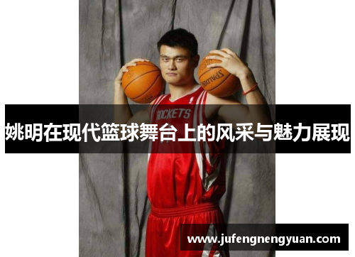 姚明在现代篮球舞台上的风采与魅力展现