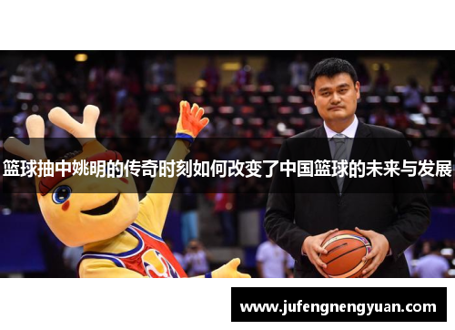 篮球抽中姚明的传奇时刻如何改变了中国篮球的未来与发展