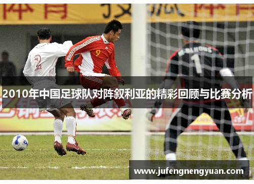2010年中国足球队对阵叙利亚的精彩回顾与比赛分析