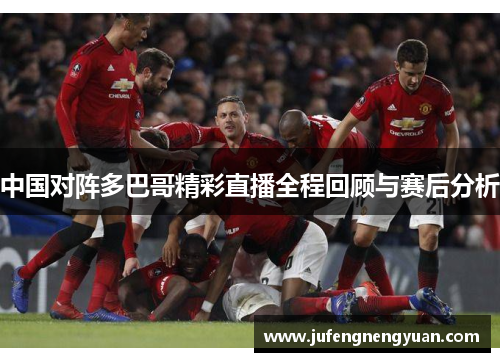 中国对阵多巴哥精彩直播全程回顾与赛后分析