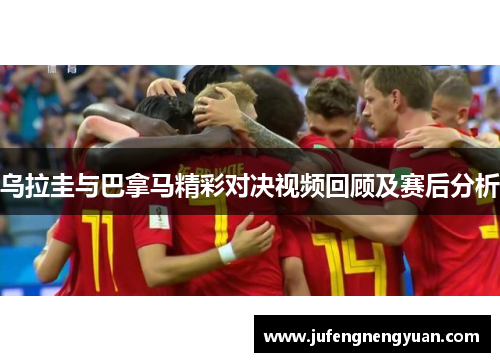 乌拉圭与巴拿马精彩对决视频回顾及赛后分析