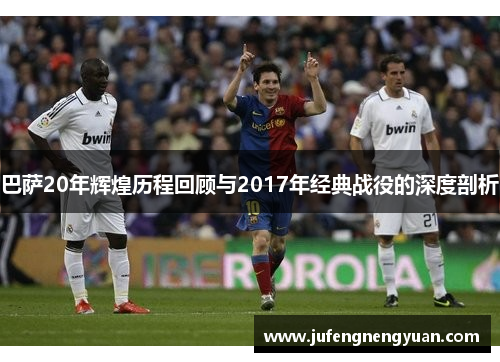 巴萨20年辉煌历程回顾与2017年经典战役的深度剖析