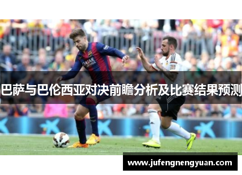 巴萨与巴伦西亚对决前瞻分析及比赛结果预测