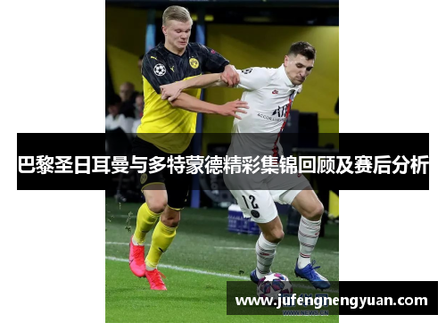 巴黎圣日耳曼与多特蒙德精彩集锦回顾及赛后分析