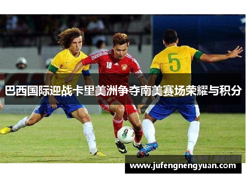 巴西国际迎战卡里美洲争夺南美赛场荣耀与积分