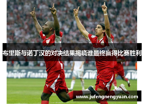 布里斯与诺丁汉的对决结果揭晓谁最终赢得比赛胜利