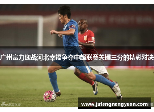 广州富力迎战河北幸福争夺中超联赛关键三分的精彩对决