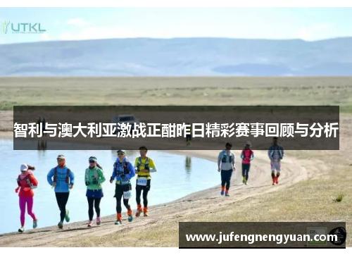 智利与澳大利亚激战正酣昨日精彩赛事回顾与分析